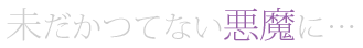 未だかつてない悪魔に…