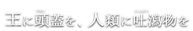 王に頭蓋(ずがい)を、人類に吐瀉物(としゃぶつ)を These vomitus revolutionize the material world.